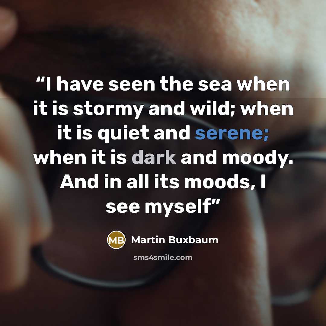 “I have seen the sea when it is stormy and wild; when it is quiet and serene; when it is dark and moody. And in all its moods, I see myself” quote by Martin Buxbaum