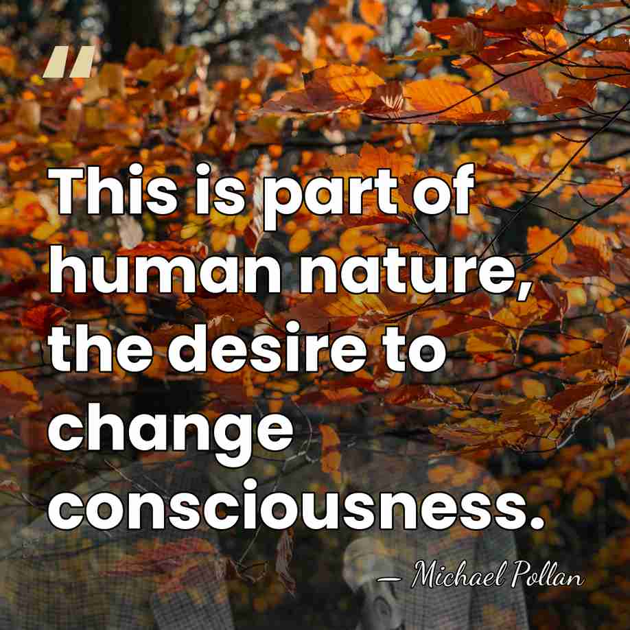 This is part of human nature, the desire to change consciousness. - Michael Pollan