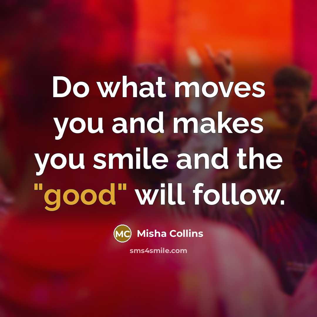 “Do what moves you and makes you smile and the "good" will follow.” quote by Misha Collins