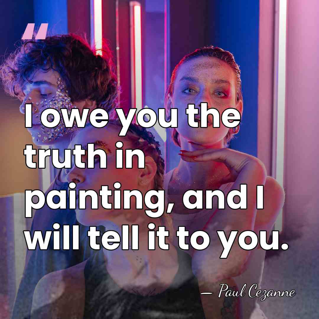 I owe you the truth in painting, and I will tell it&hellip; - Paul Cezanne