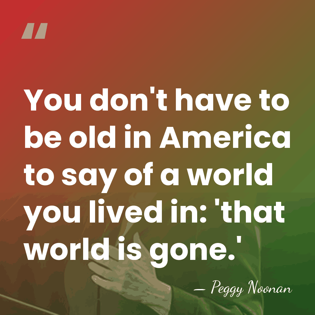 You don't have to be old in America to say of a&hellip; - Peggy Noonan