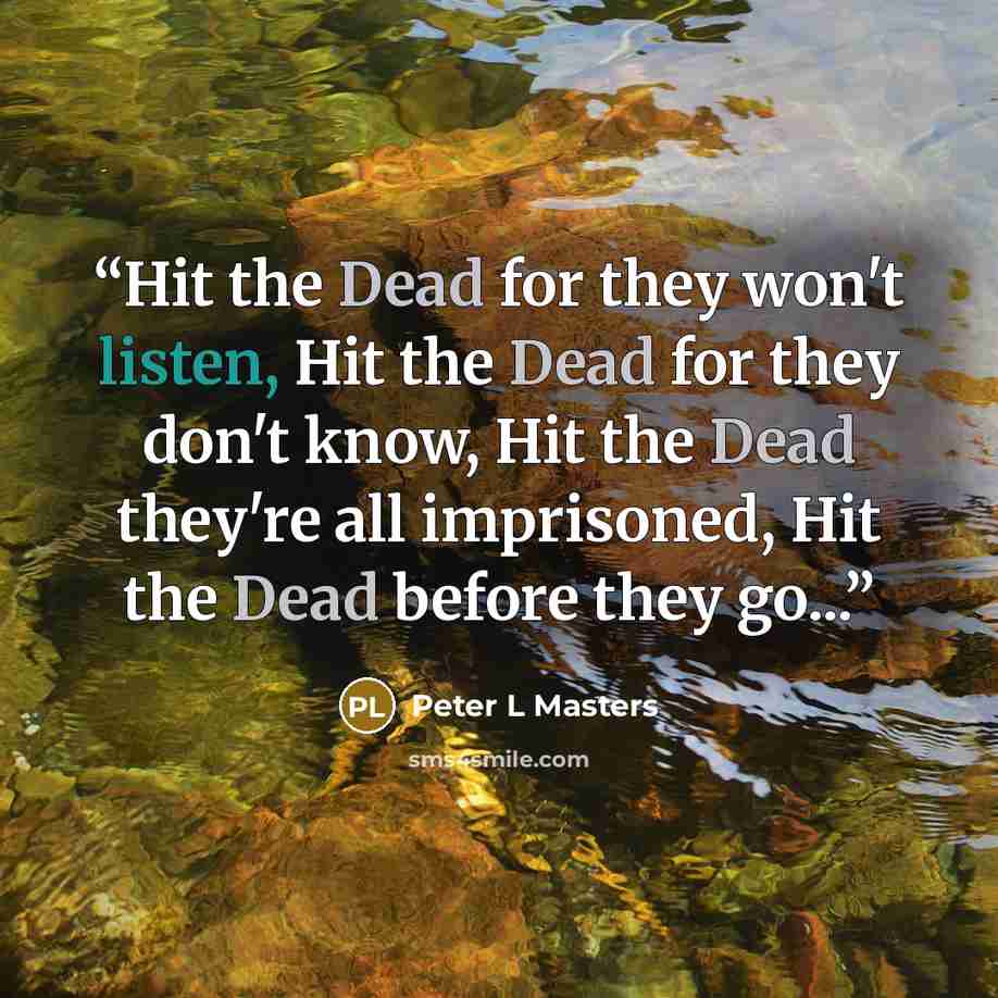 “Hit the Dead for they won't listen, Hit the Dead for they don't know, Hit the Dead they're all imprisoned, Hit the Dead before they go...” quote by Peter L Masters