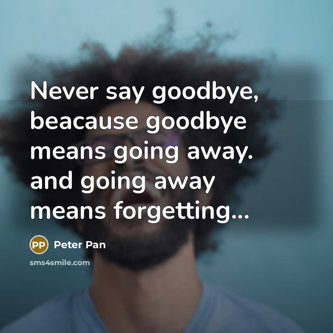 “Never say goodbye, beacause goodbye means going away. and going away means forgetting...” quote by Peter Pan