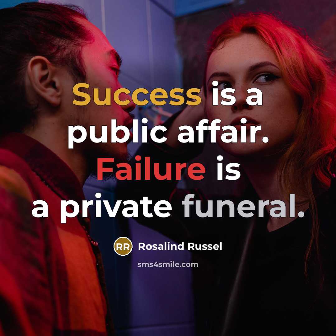 “Success is a public affair. Failure is a private funeral.” quote by Rosalind Russel