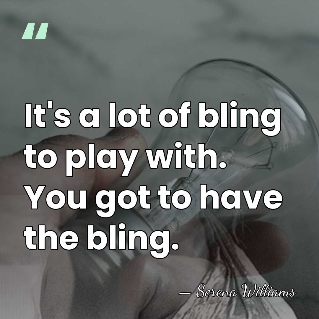 It's a lot of bling to play with. You got to have&hellip; - Serena Williams
