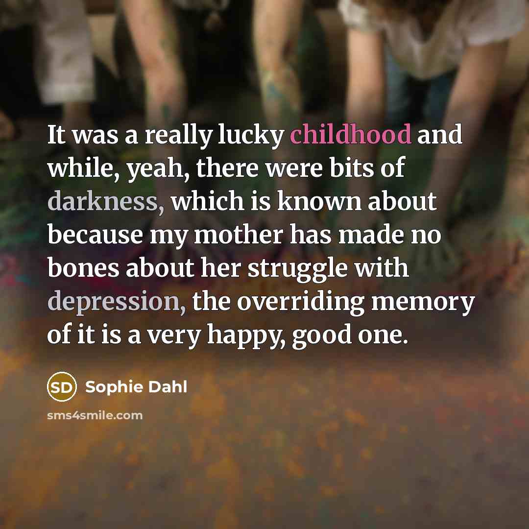 “It was a really lucky childhood and while, yeah, there were bits of darkness, which is known about because my mother has made no bones about her struggle with depression, the overriding memory of it is a very happy, good one.” quote by Sophie Dahl