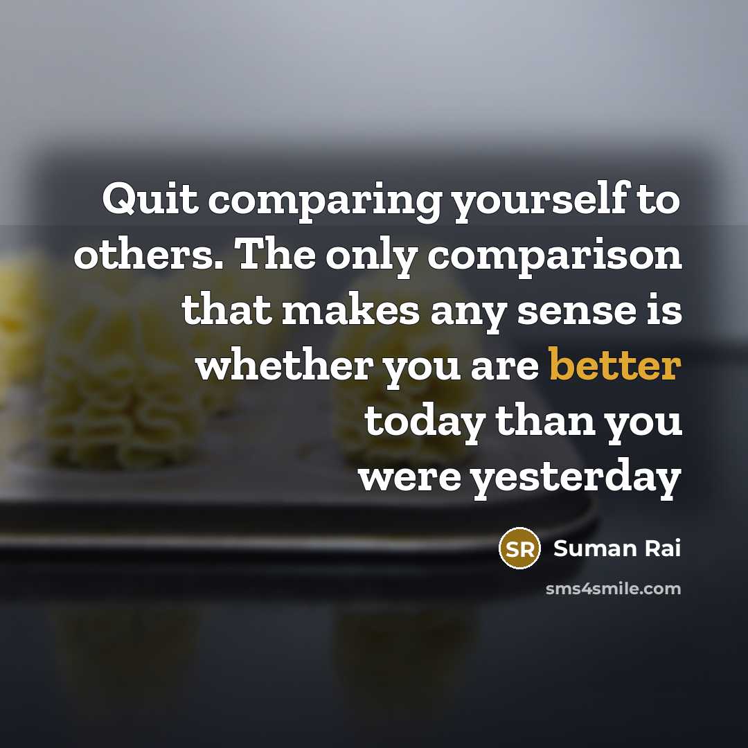 “Quit comparing yourself to others. The only comparison that makes any sense is whether you are better today than you were yesterday” quote by Suman Rai