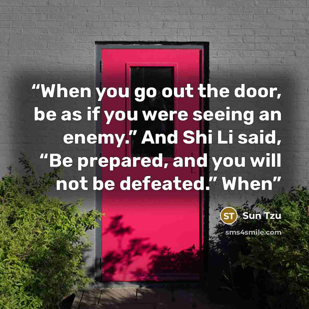 “When you go out the door, be as if you were seeing an enemy.” And Shi Li said, “Be prepared, and you will not be defeated.” When” quote by Sun Tzu