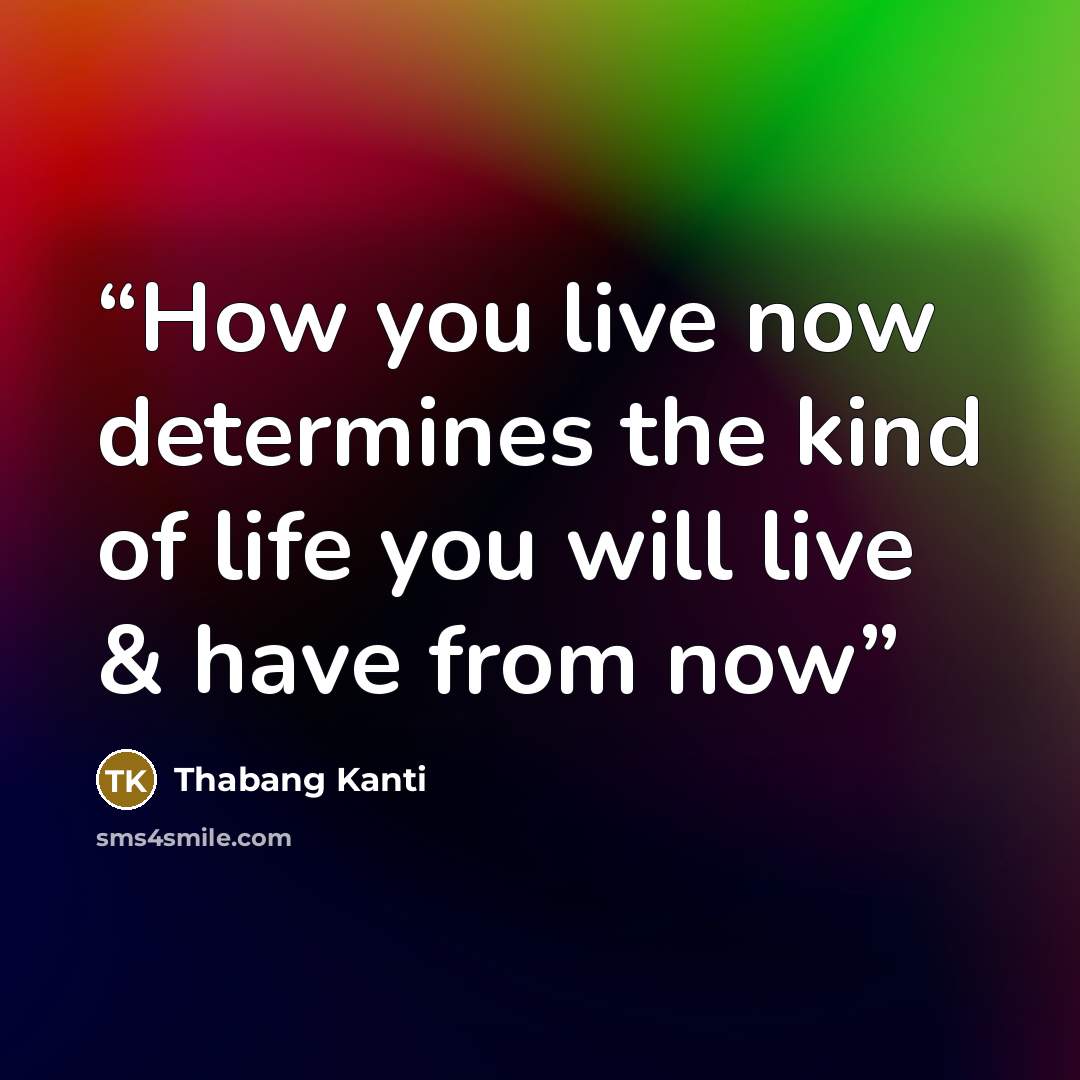 “How you live now determines the kind of life you will live & have from now” quote by Thabang Kanti