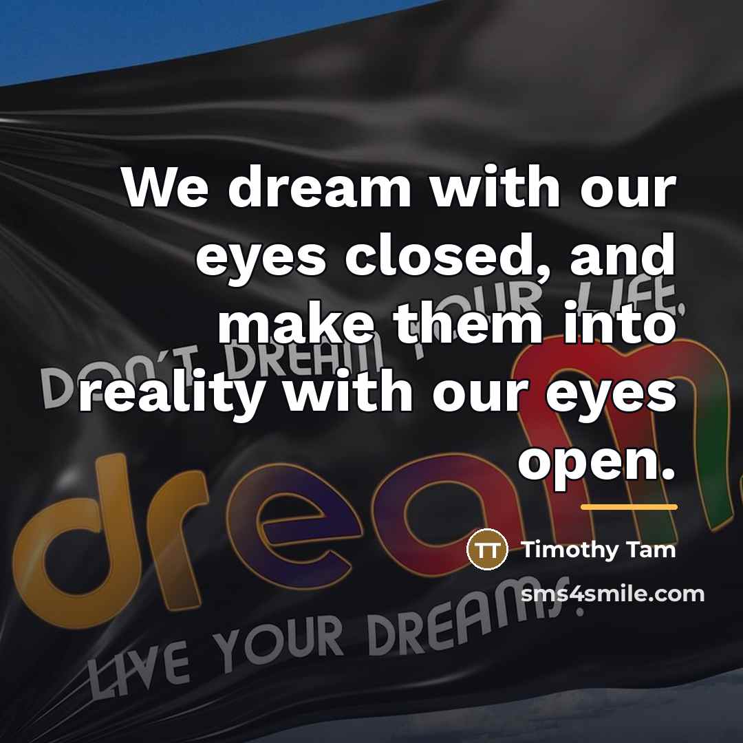“We dream with our eyes closed, and make them into…” quote by Timothy Tam