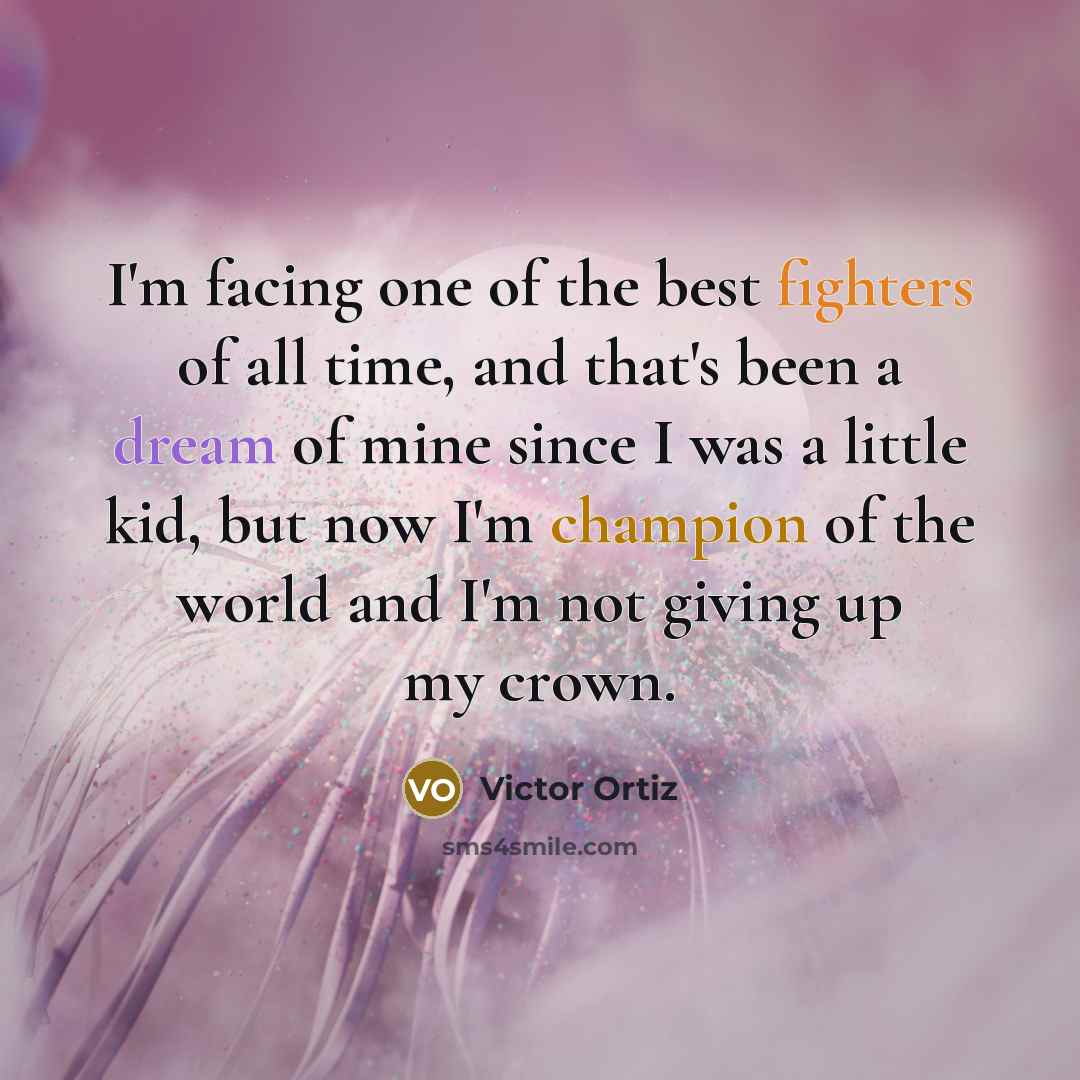 “I'm facing one of the best fighters of all time, and that's been a dream of mine since I was a little kid, but now I'm champion of the world and I'm not giving up my crown.” quote by Victor Ortiz