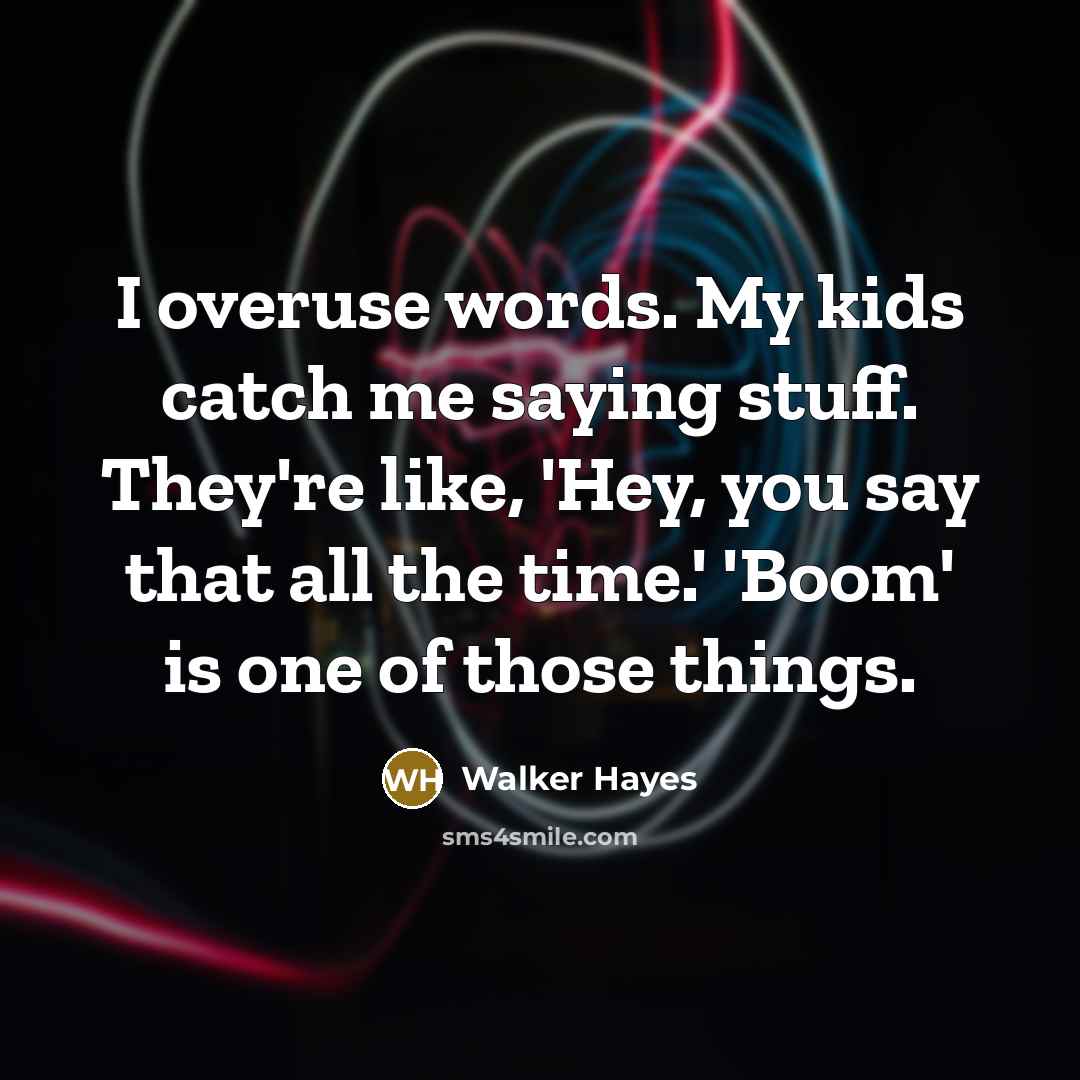 “I overuse words. My kids catch me saying stuff. They're like, 'Hey, you say that all the time.' 'Boom' is one of those things.” quote by Walker Hayes
