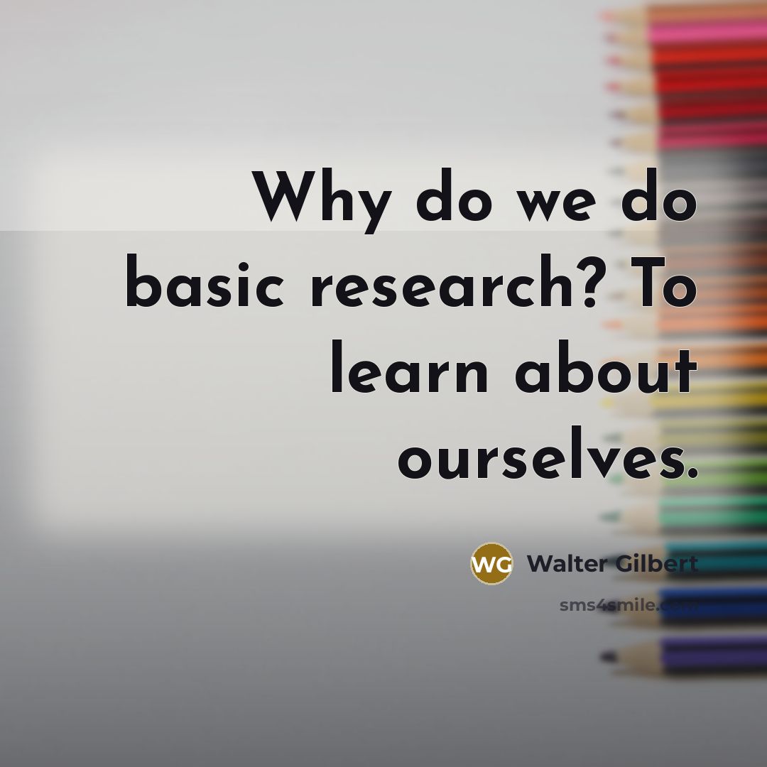 “Why do we do basic research? To learn about ourselves.” quote by Walter Gilbert