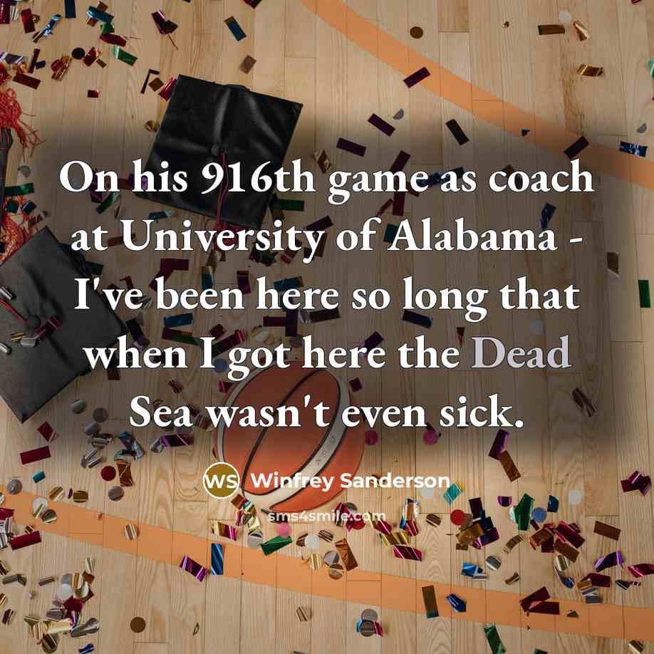 “On his 916th game as coach at University of Alabama - I've been here so long that when I got here the Dead Sea wasn't even sick.” quote by Winfrey Sanderson
