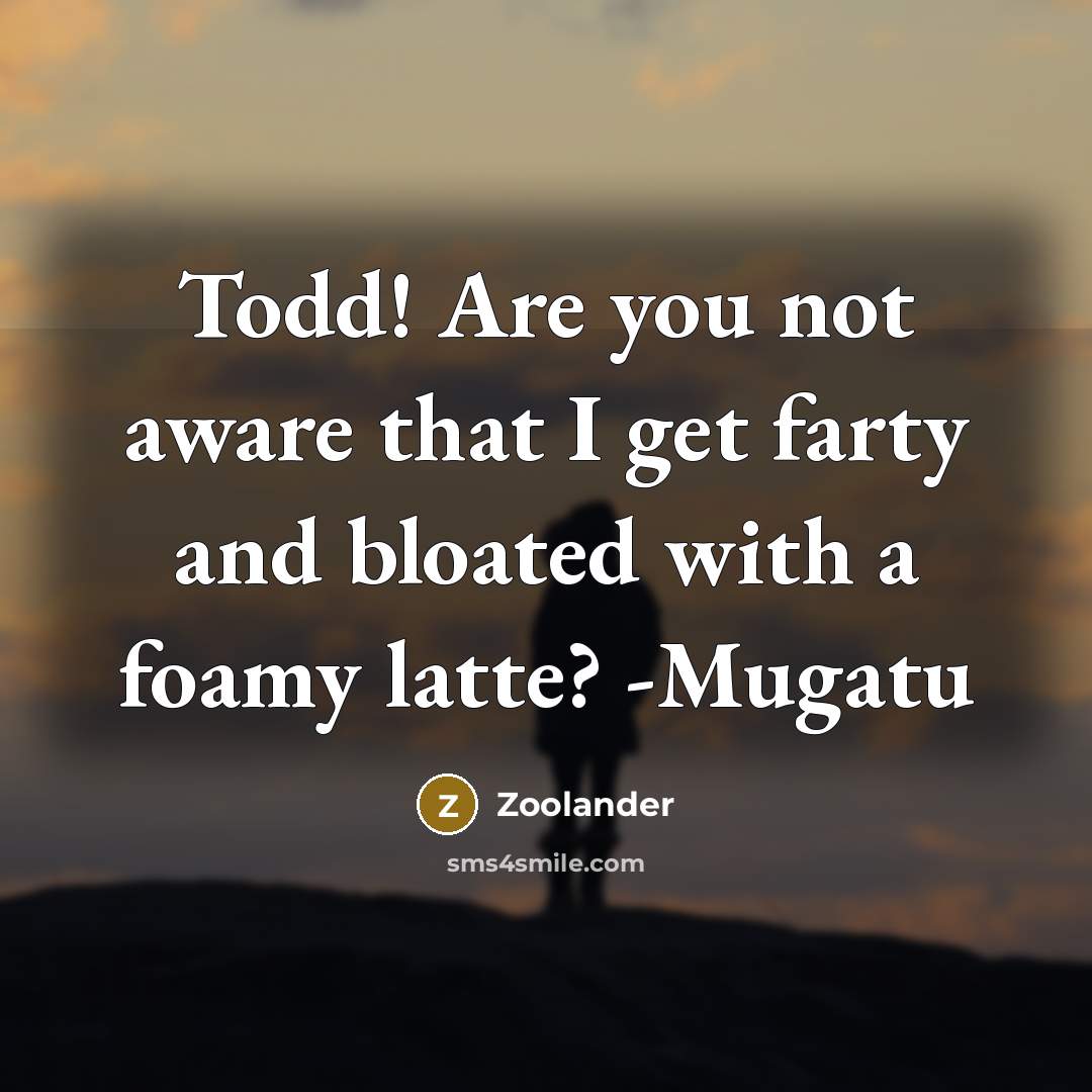 “Todd! Are you not aware that I get farty and bloated with a foamy latte? -Mugatu” quote by Zoolander