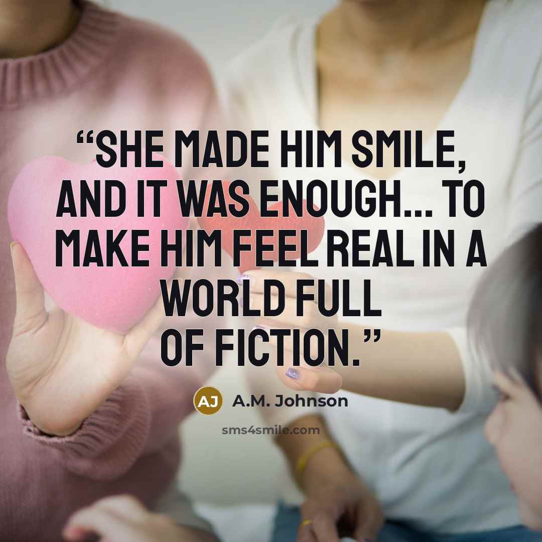 “She made him smile, and it was enough… to make him feel real in a world full of fiction.” quote by A.M. Johnson