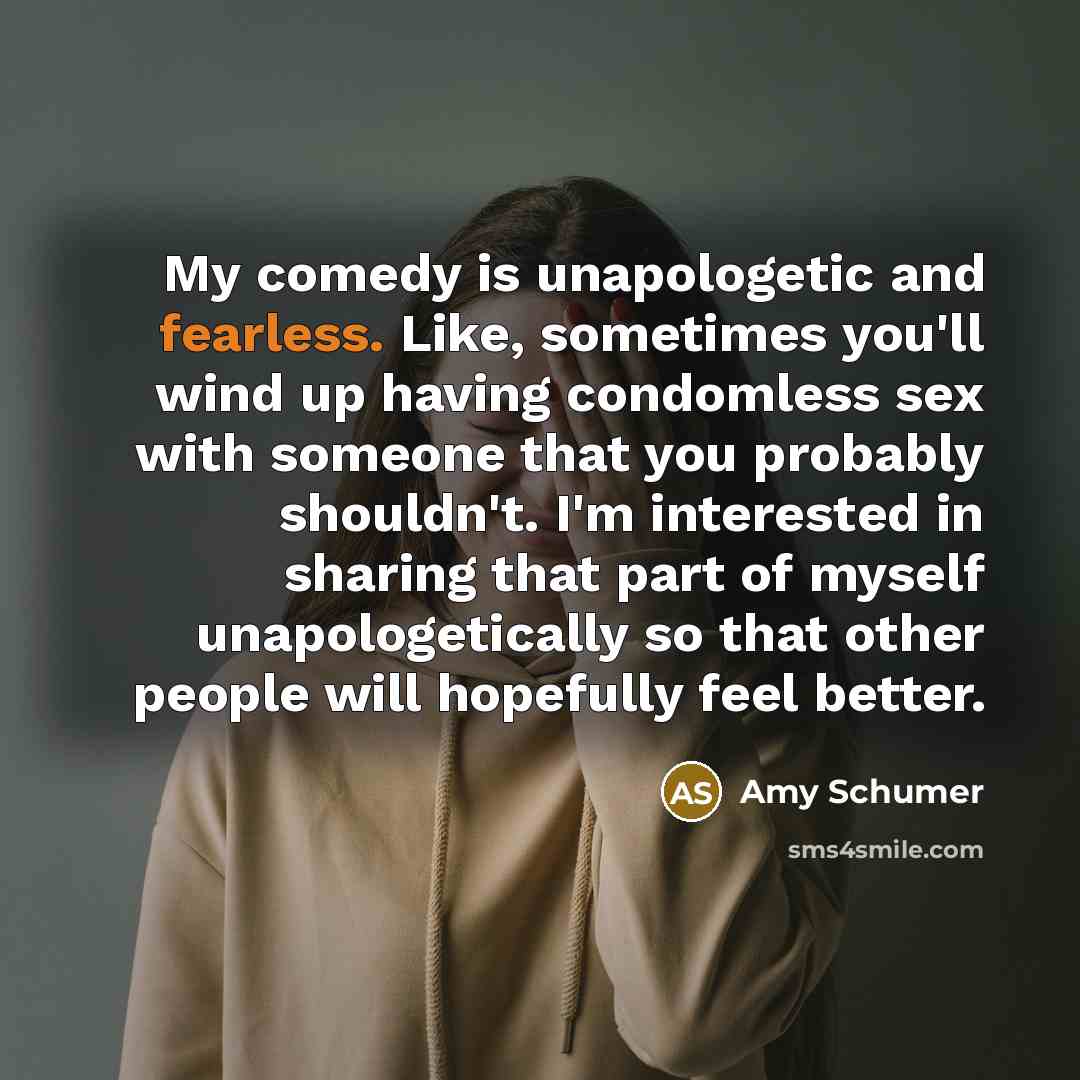 “My comedy is unapologetic and fearless. Like, sometimes you'll wind…” quote by Amy Schumer