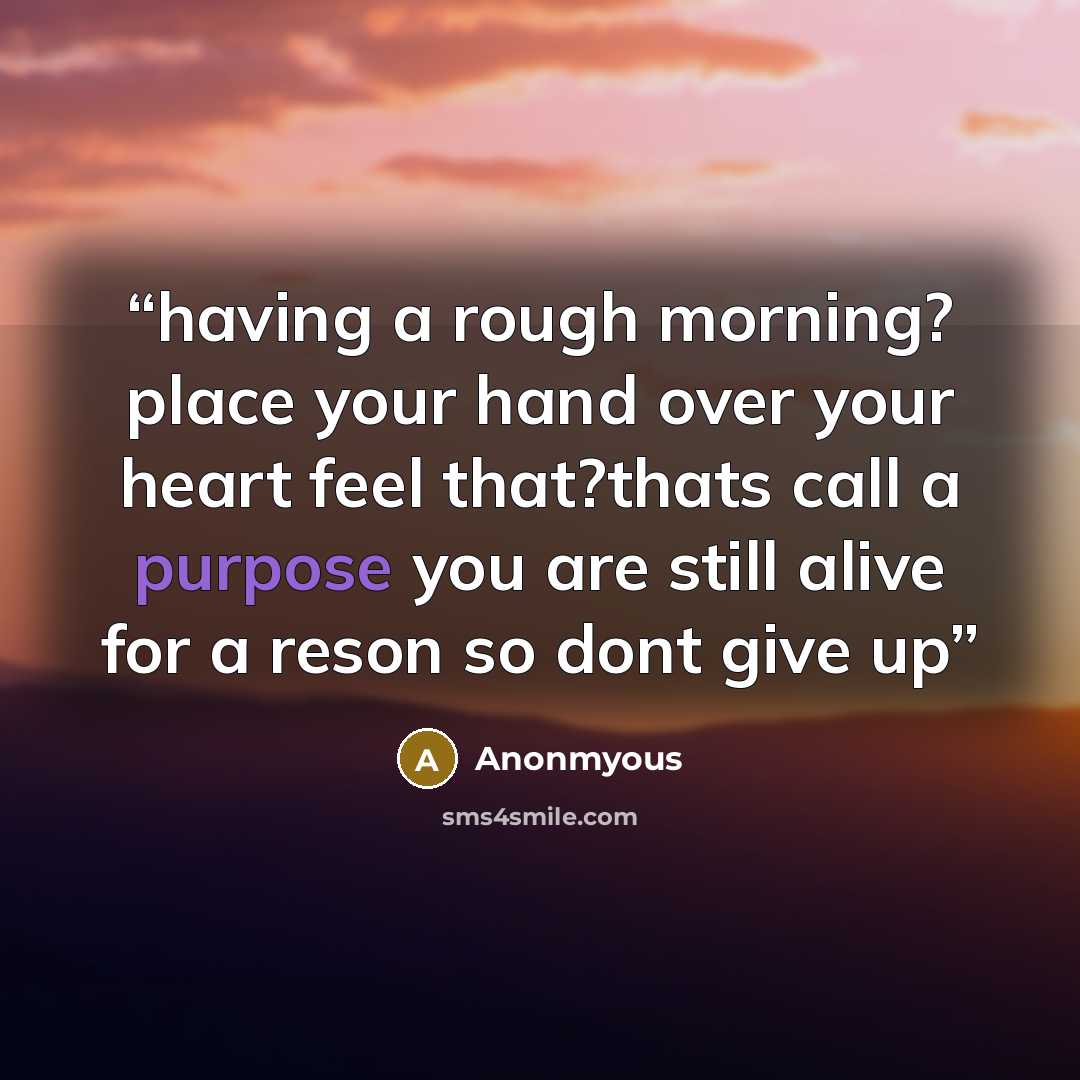 “having a rough morning? place your hand over your heart feel that?thats call a purpose you are still alive for a reson so dont give up” quote by Anonmyous