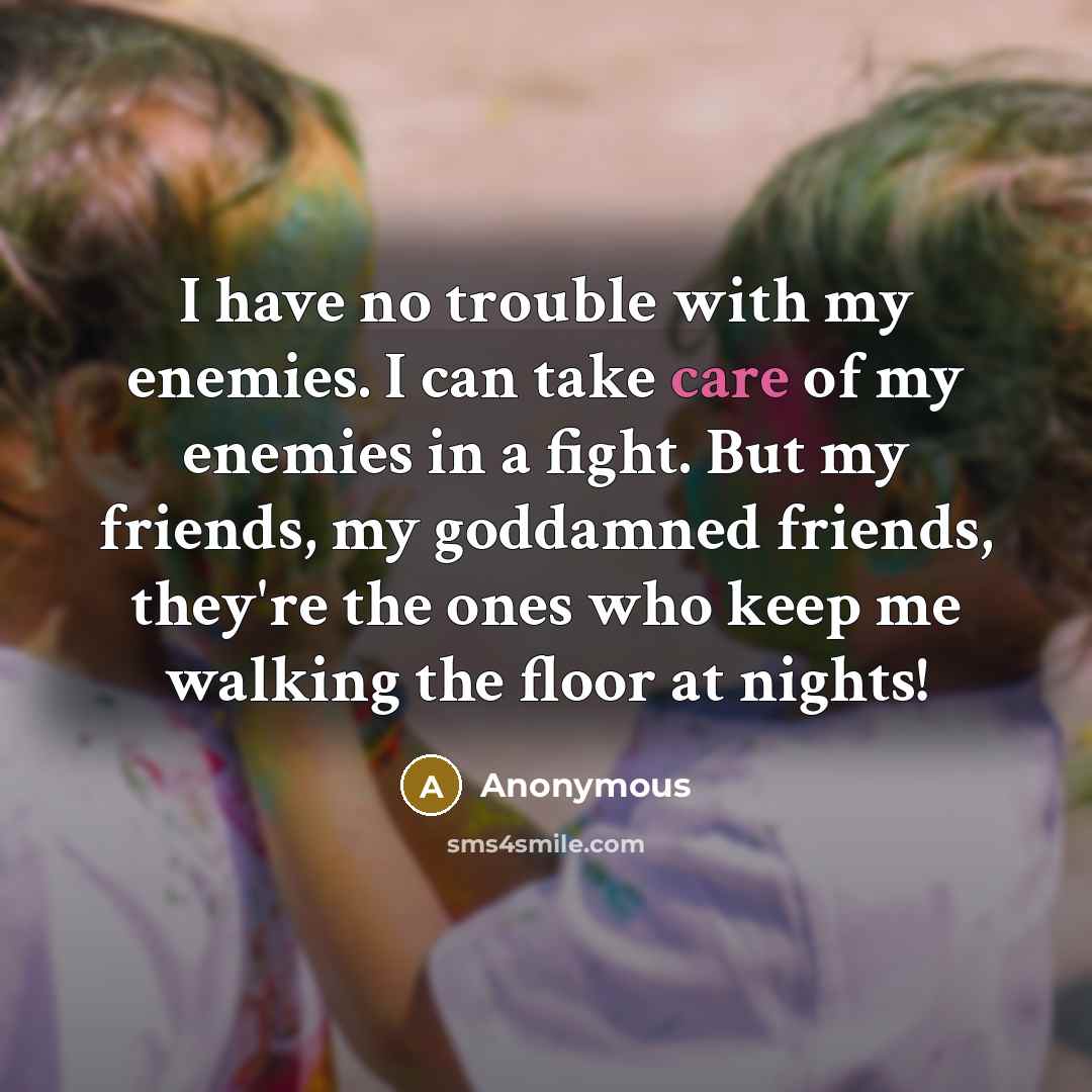 “I have no trouble with my enemies. I can take care of my enemies in a fight. But my friends, my goddamned friends, they're the ones who keep me walking the floor at nights!” quote by Anonymous