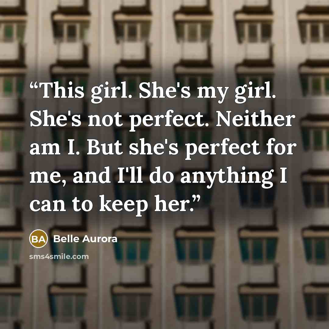 “This girl. She's my girl. She's not perfect. Neither am I. But she's perfect for me, and I'll do anything I can to keep her.” quote by Belle Aurora