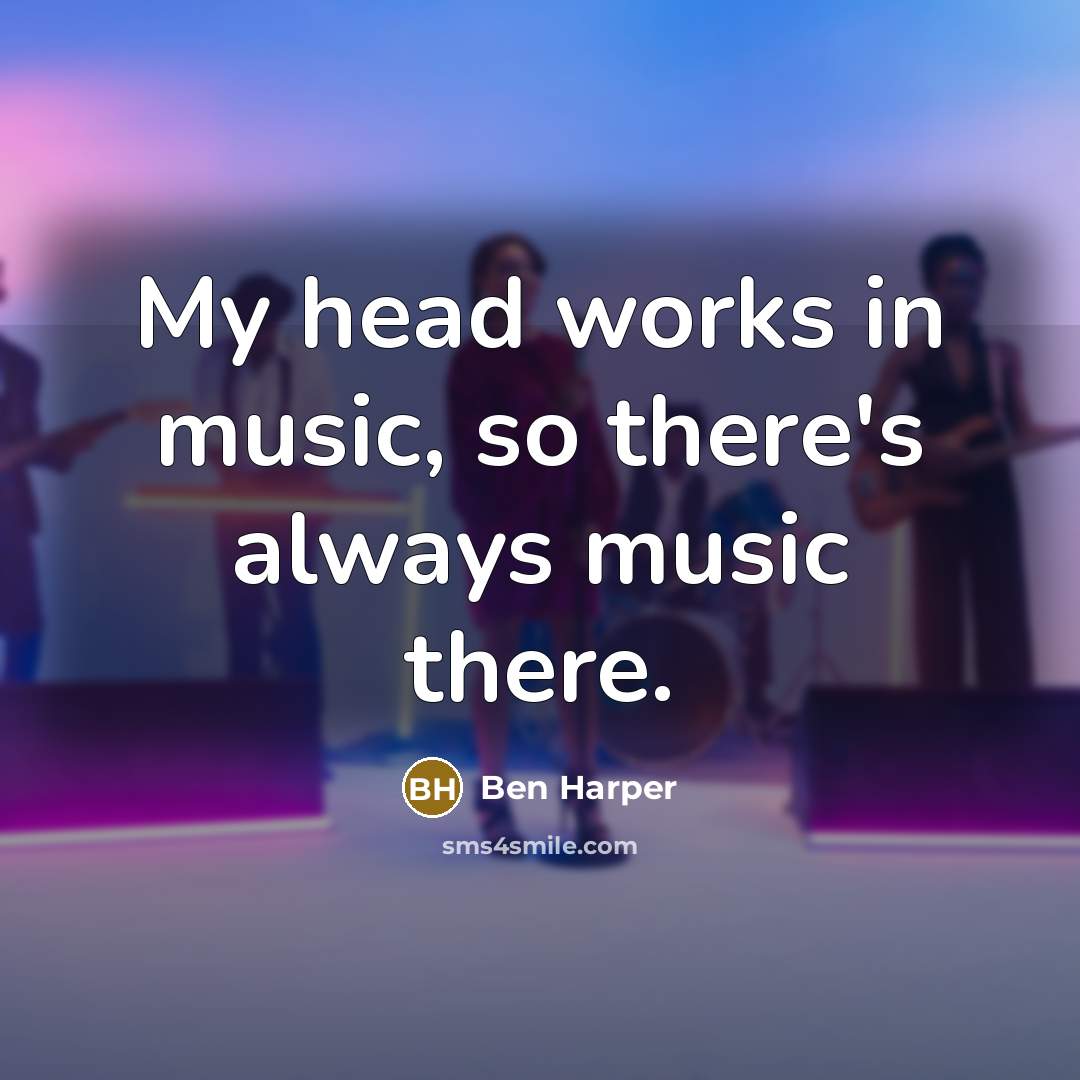 “My head works in music, so there's always music there.…” quote by Ben Harper