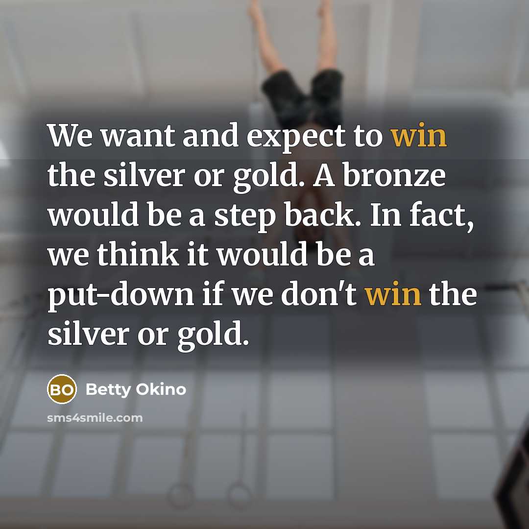 “We want and expect to win the silver or gold. A bronze would be a step back. In fact, we think it would be a put-down if we don't win the silver or gold.” quote by Betty Okino
