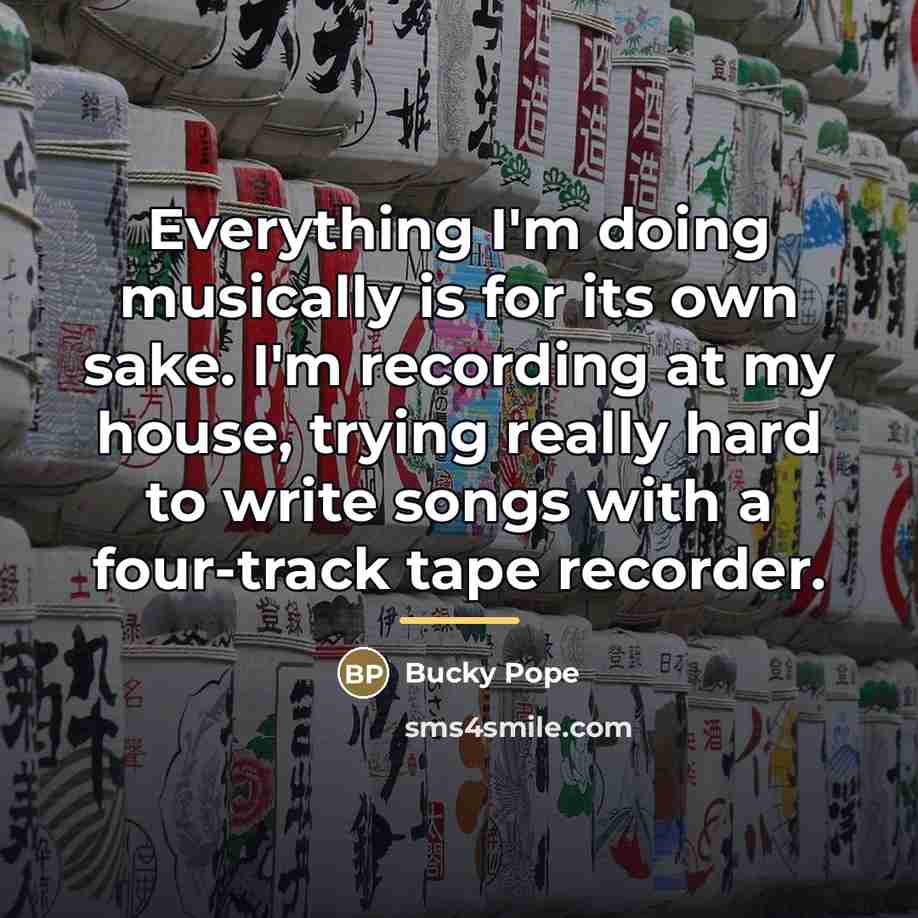 “Everything I'm doing musically is for its own sake. I'm…” quote by Bucky Pope