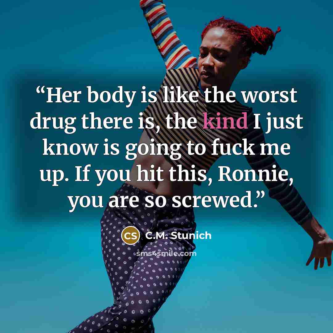 “Her body is like the worst drug there is, the kind I just know is going to fuck me up. If you hit this, Ronnie, you are so screwed.” quote by C.M. Stunich