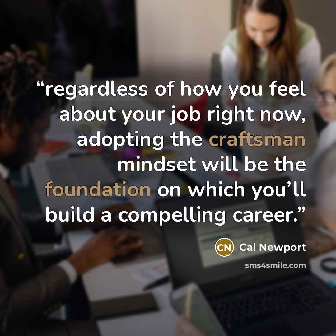 “regardless of how you feel about your job right now, adopting the craftsman mindset will be the foundation on which you’ll build a compelling career.” quote by Cal Newport