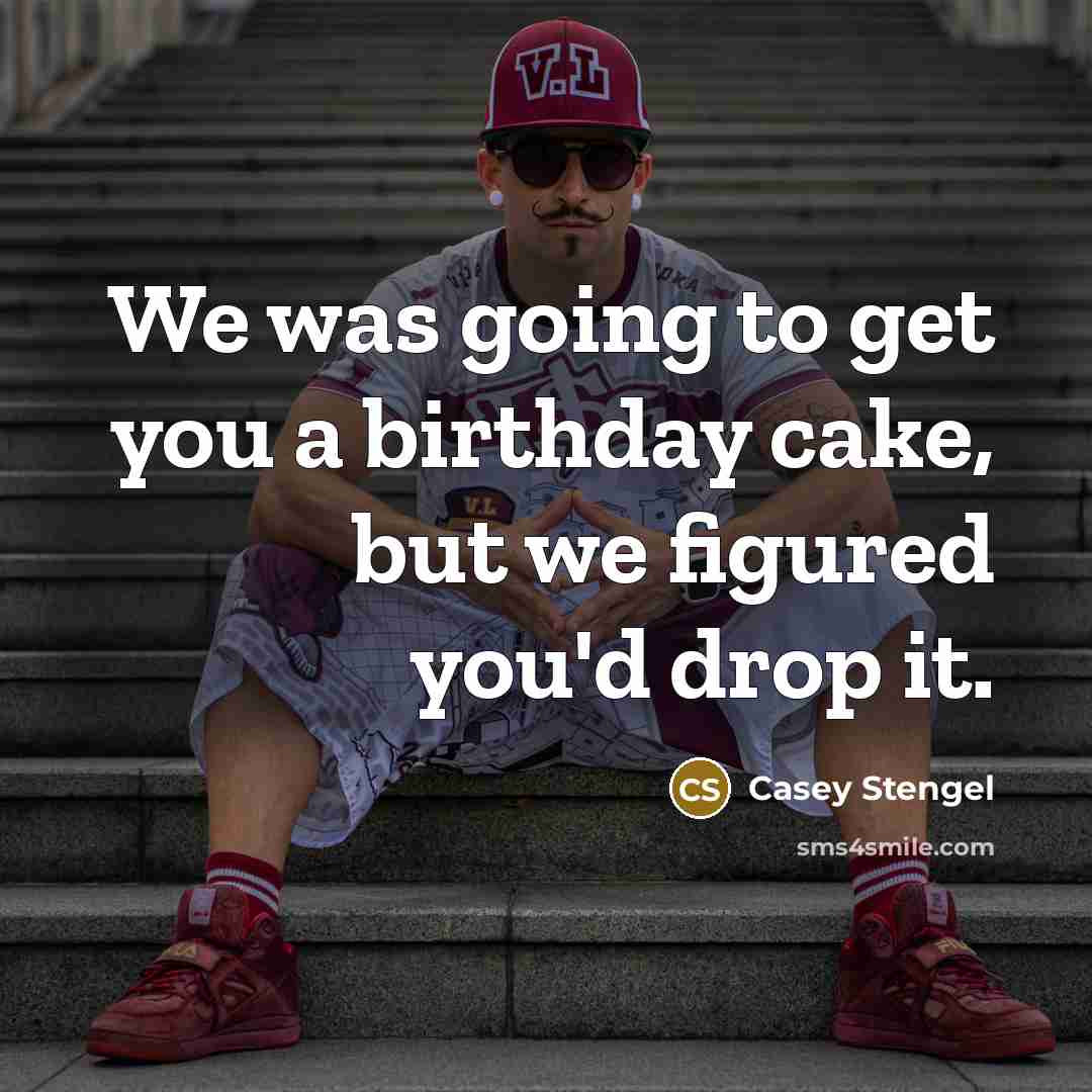 “We was going to get you a birthday cake, but…” quote by Casey Stengel