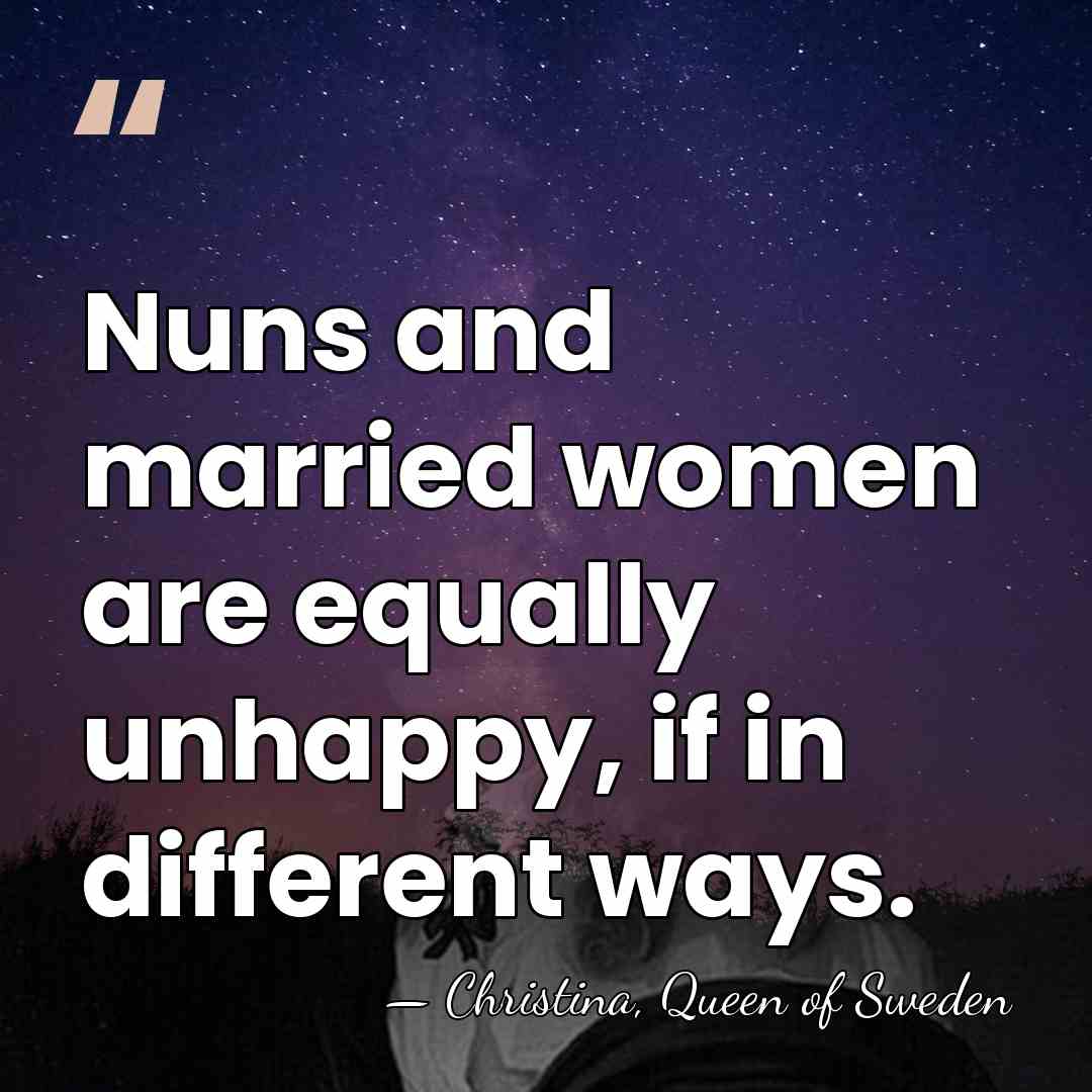Nuns and married women are equally unhappy, if in different ways. - Christina, Queen of Sweden