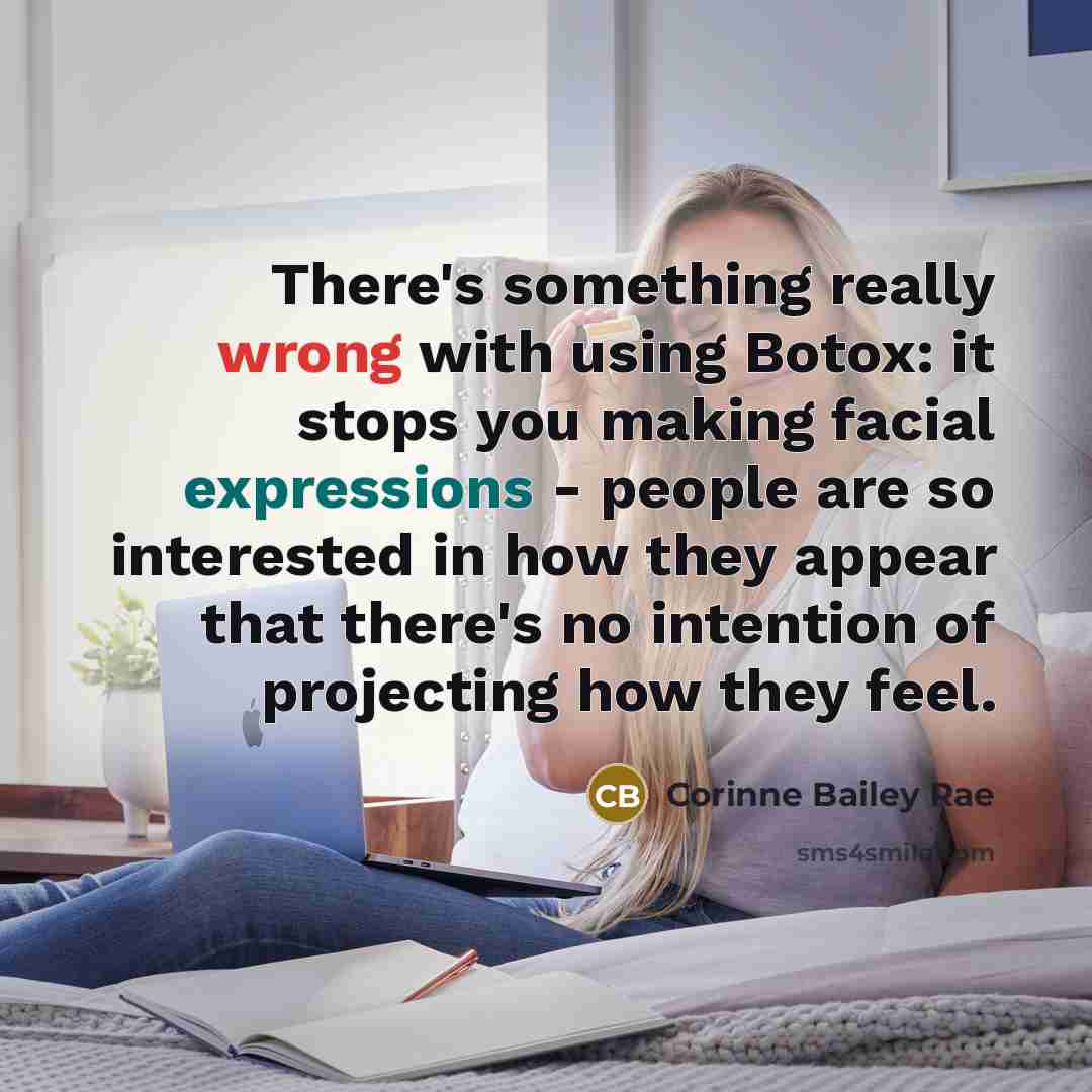 “There's something really wrong with using Botox: it stops you making facial expressions - people are so interested in how they appear that there's no intention of projecting how they feel.” quote by Corinne Bailey Rae