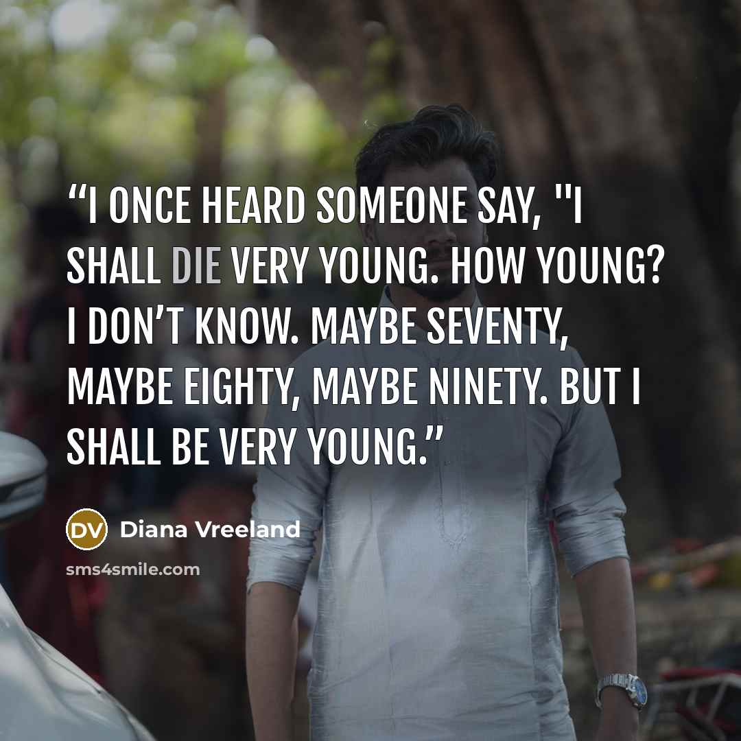 “I once heard someone say, "I shall die very young. How young? I don’t know. Maybe seventy, maybe eighty, maybe ninety. But I shall be very young.” quote by Diana Vreeland