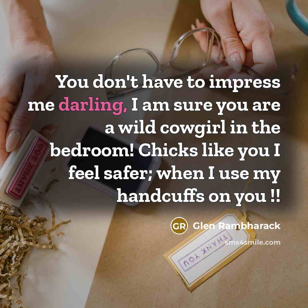 “You don't have to impress me darling, I am sure you are a wild cowgirl in the bedroom! Chicks like you I feel safer; when I use my handcuffs on you !!” quote by Glen Rambharack