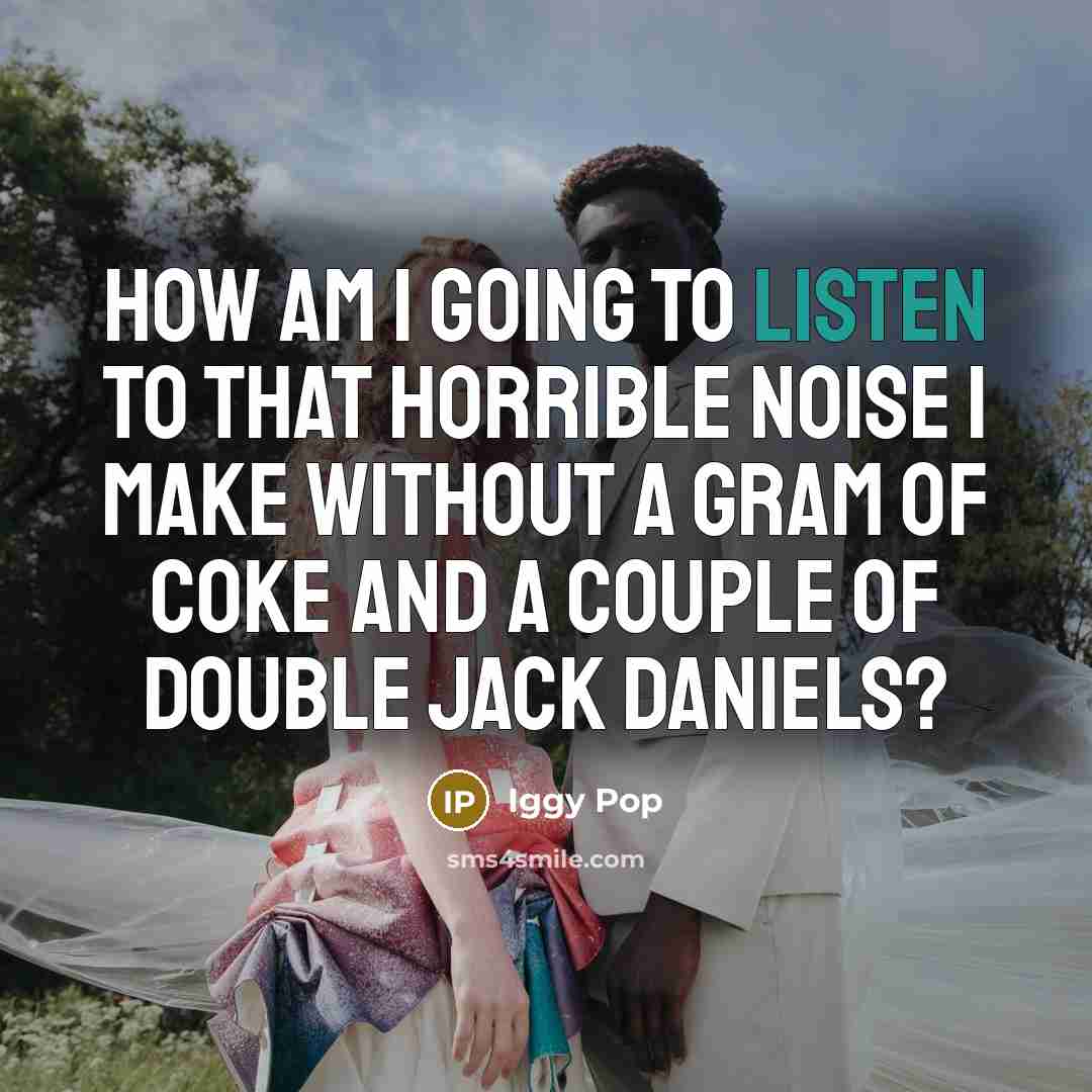 “How am I going to listen to that horrible noise…” quote by Iggy Pop