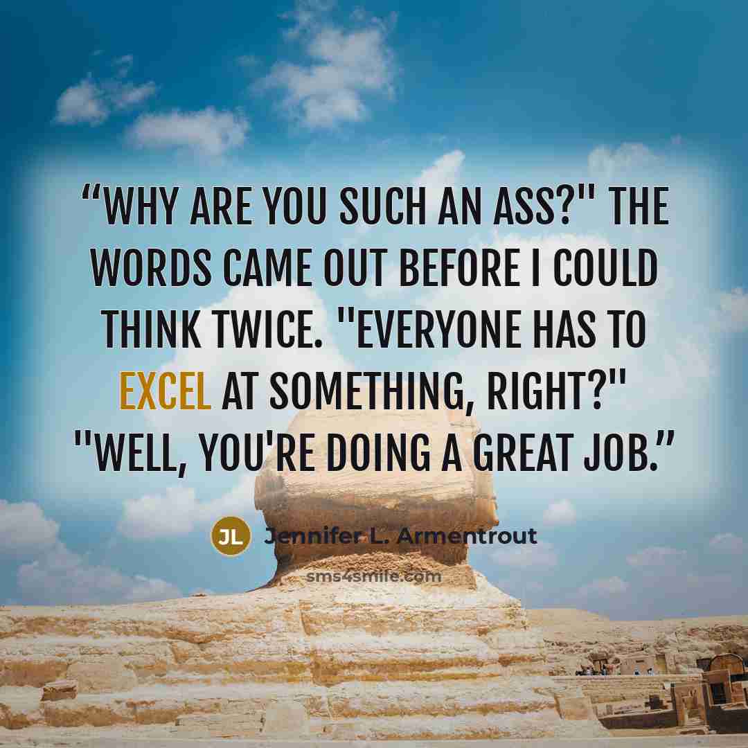 “Why are you such an ass?" The words came out before I could think twice. "Everyone has to excel at something, right?" "Well, you're doing a great job.” quote by Jennifer L. Armentrout