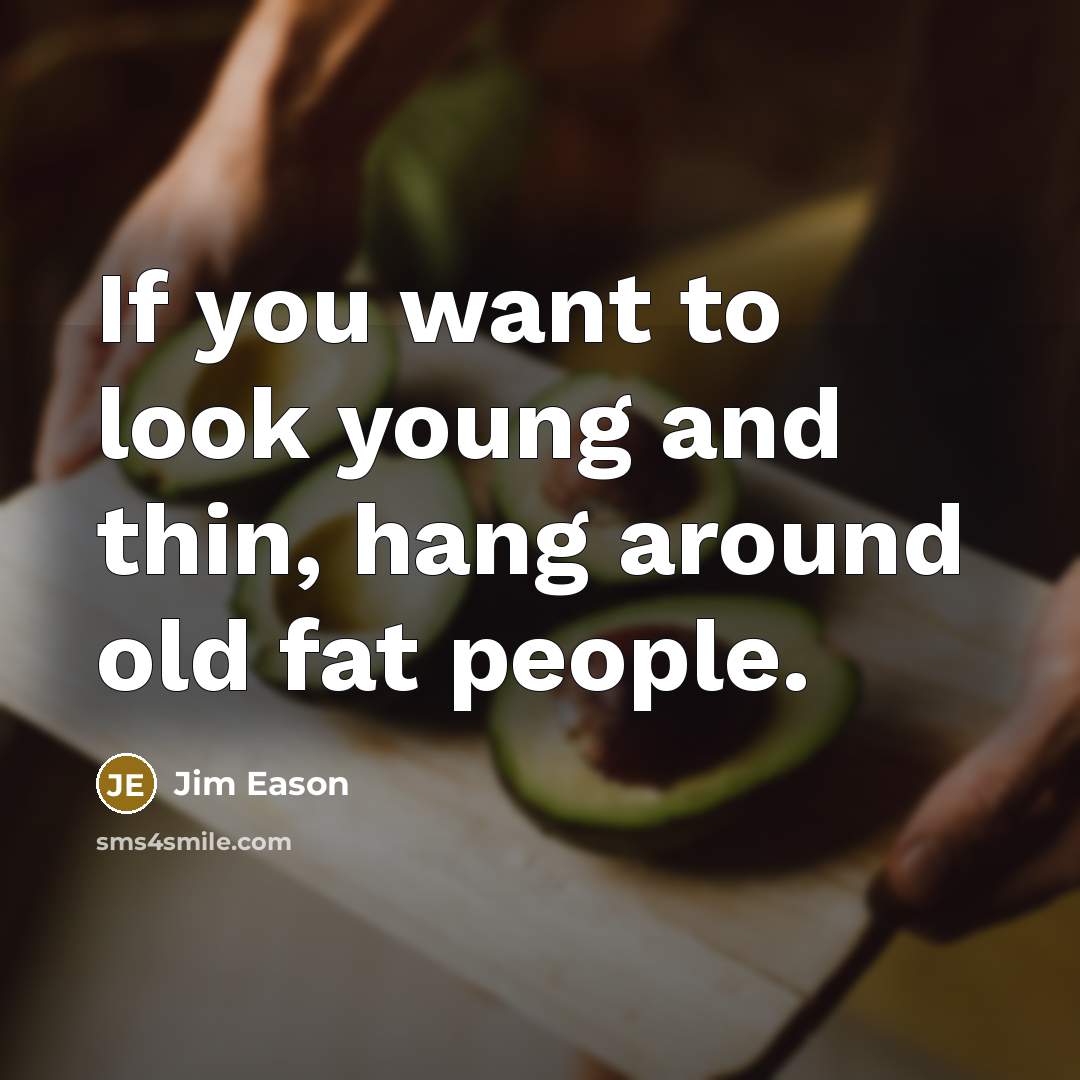 “If you want to look young and thin, hang around old fat people.” quote by Jim Eason