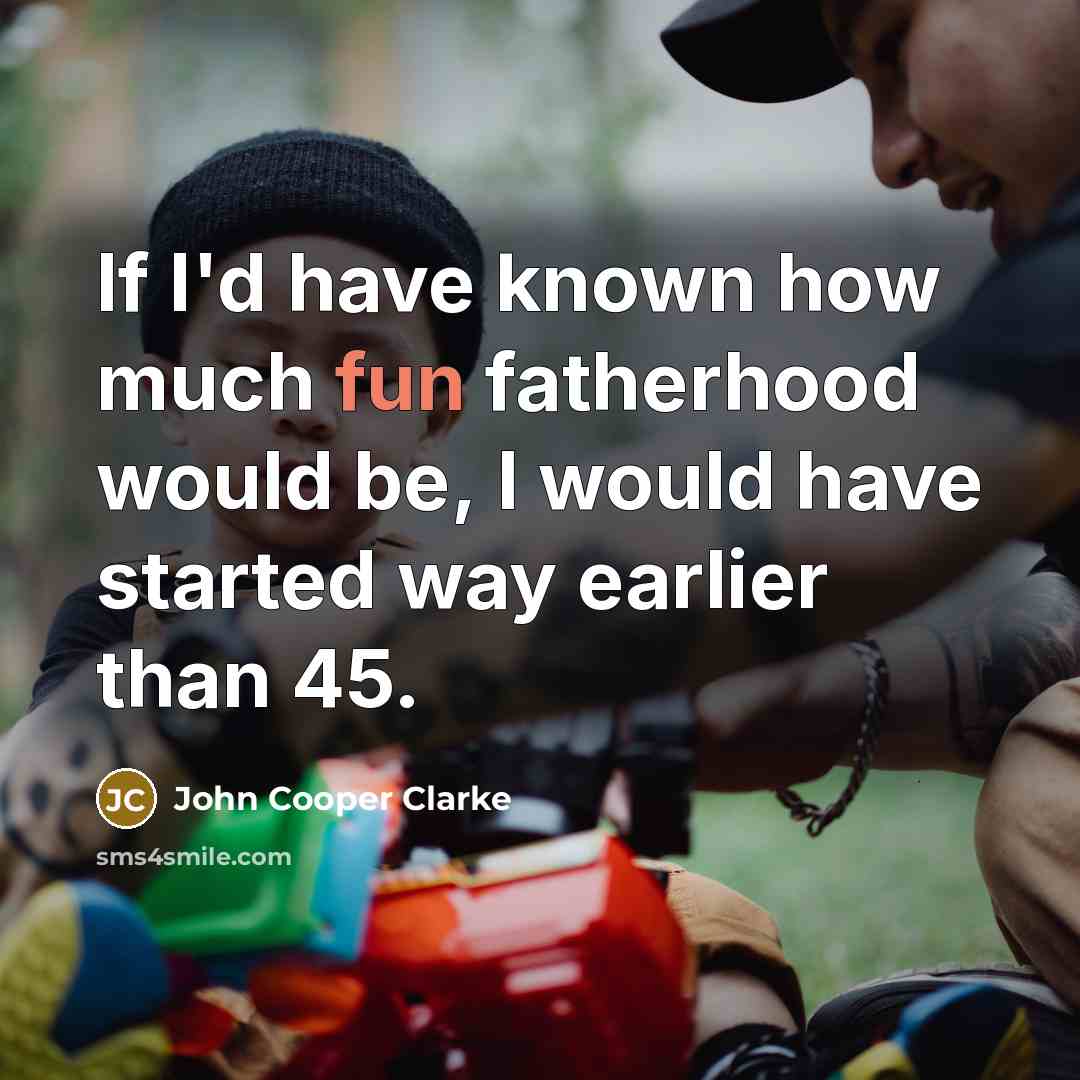 “If I'd have known how much fun fatherhood would be,…” quote by John Cooper Clarke