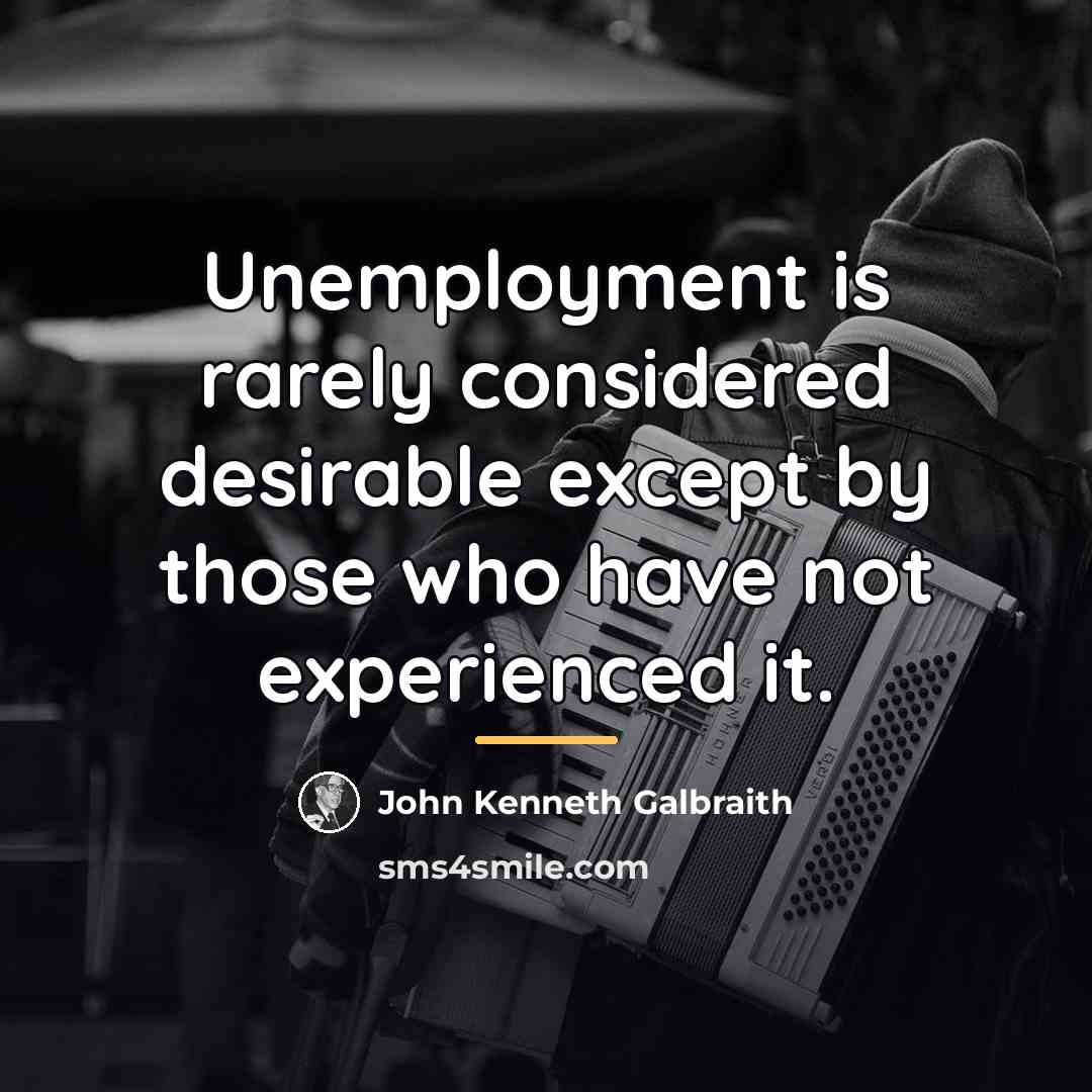 “Unemployment is rarely considered desirable except by those who have…” quote by John Kenneth Galbraith