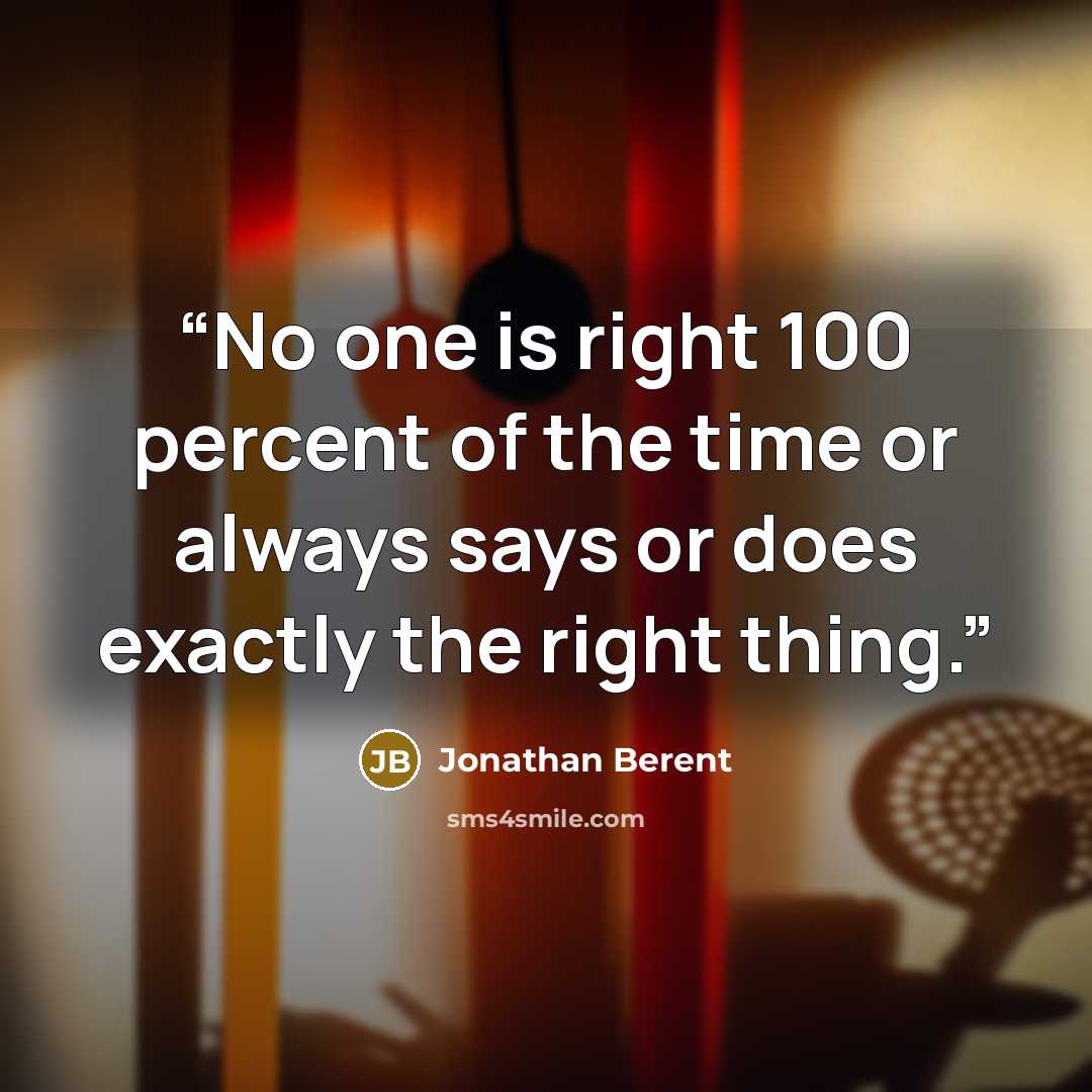 “No one is right 100 percent of the time or always says or does exactly the right thing.” quote by Jonathan Berent