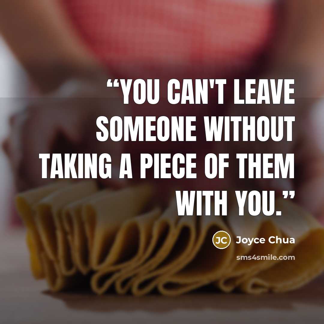 “You can't leave someone without taking a piece of them with you.” quote by Joyce Chua