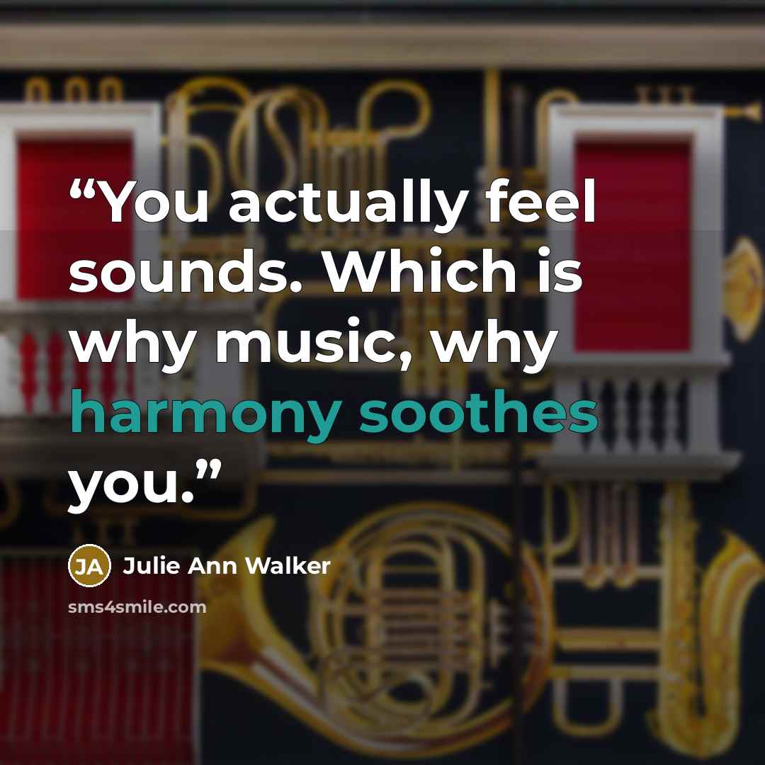 “You actually feel sounds. Which is why music, why harmony soothes you.” quote by Julie Ann Walker