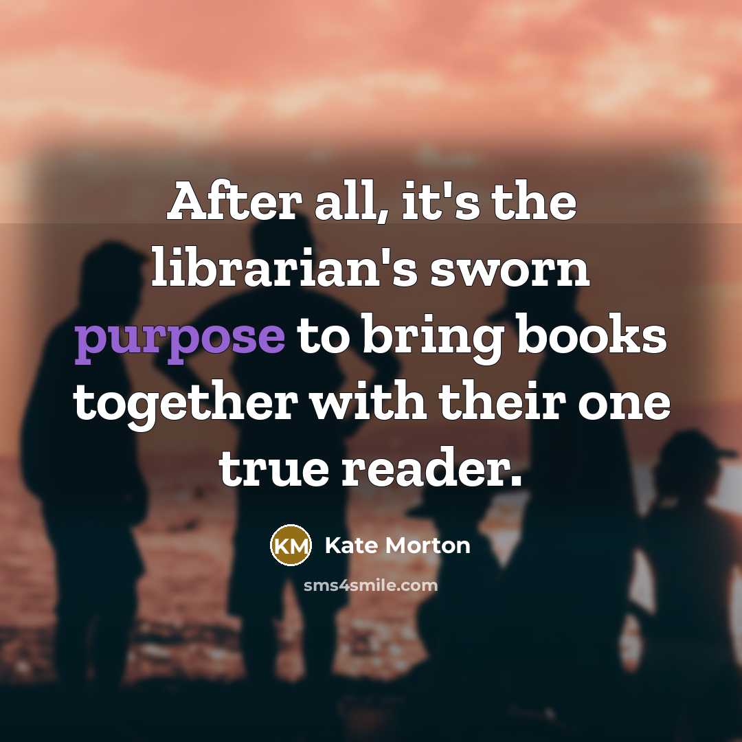 “After all, it's the librarian's sworn purpose to bring books…” quote by Kate Morton