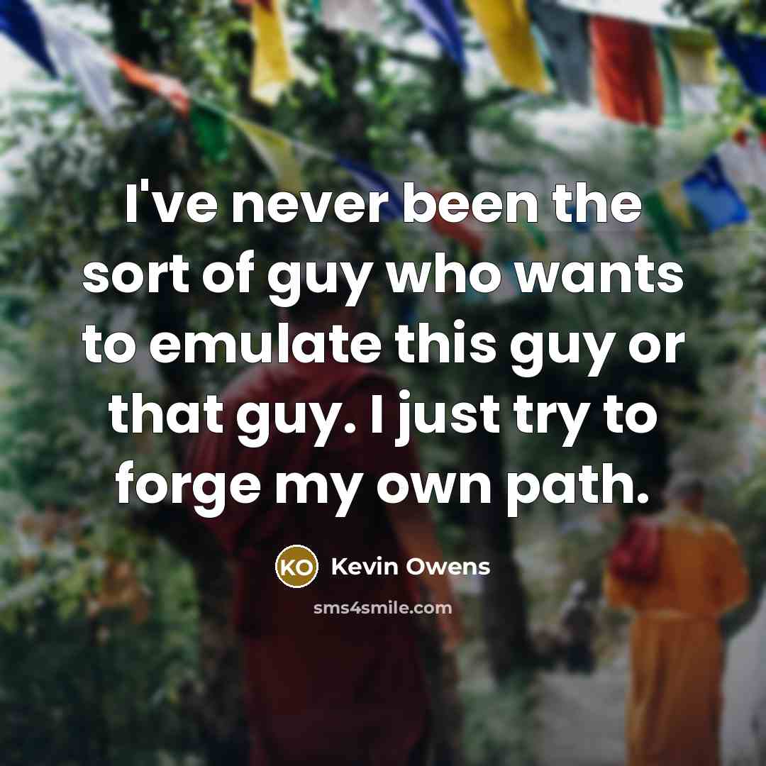 “I've never been the sort of guy who wants to emulate this guy or that guy. I just try to forge my own path.” quote by Kevin Owens