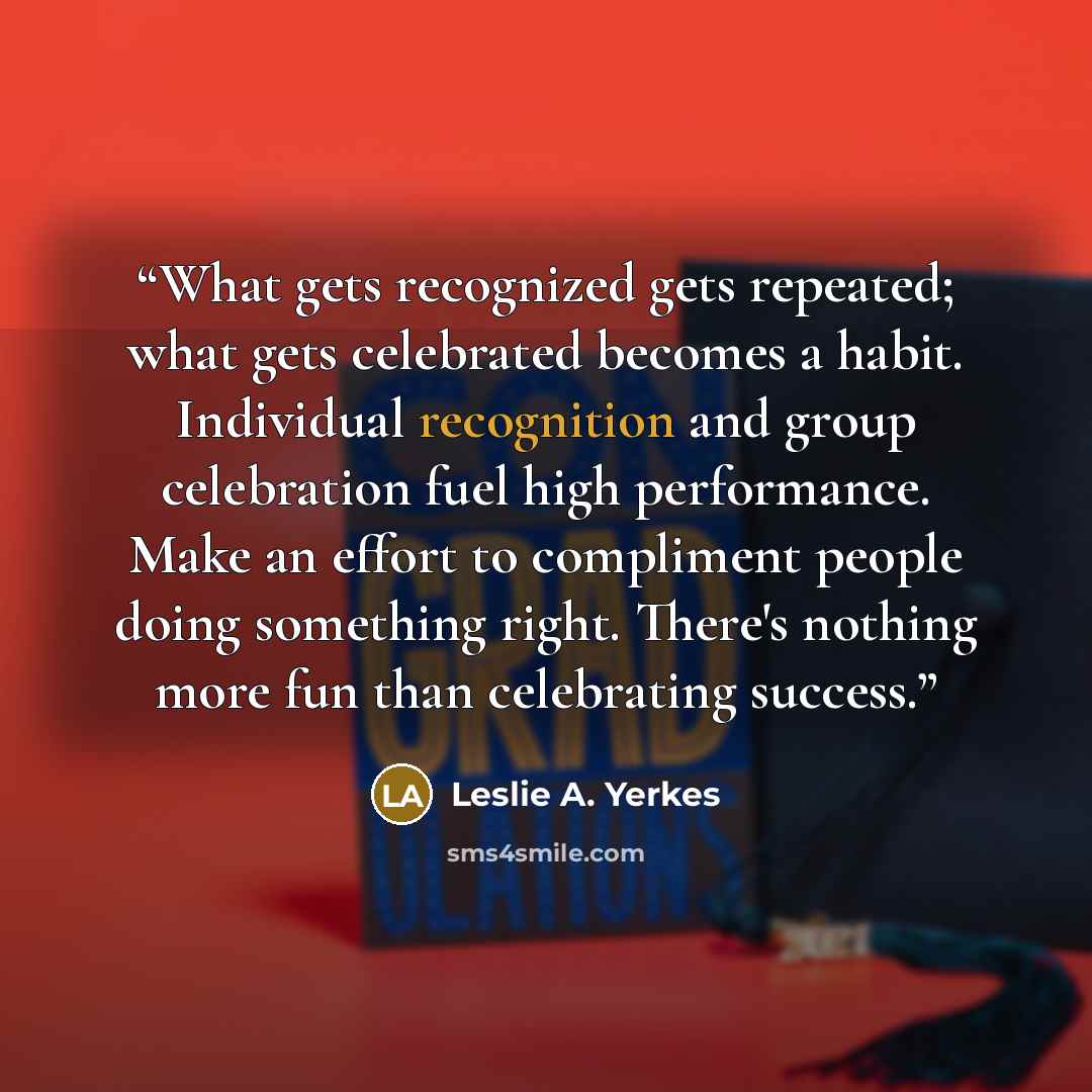 “What gets recognized gets repeated; what gets celebrated becomes a habit. Individual recognition and group celebration fuel high performance. Make an effort to compliment people doing something right. There's nothing more fun than celebrating success.” quote by Leslie A. Yerkes