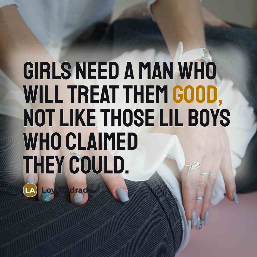 “Girls need a man who will treat them good, not like those lil boys who claimed they could.” quote by Loy Andrade