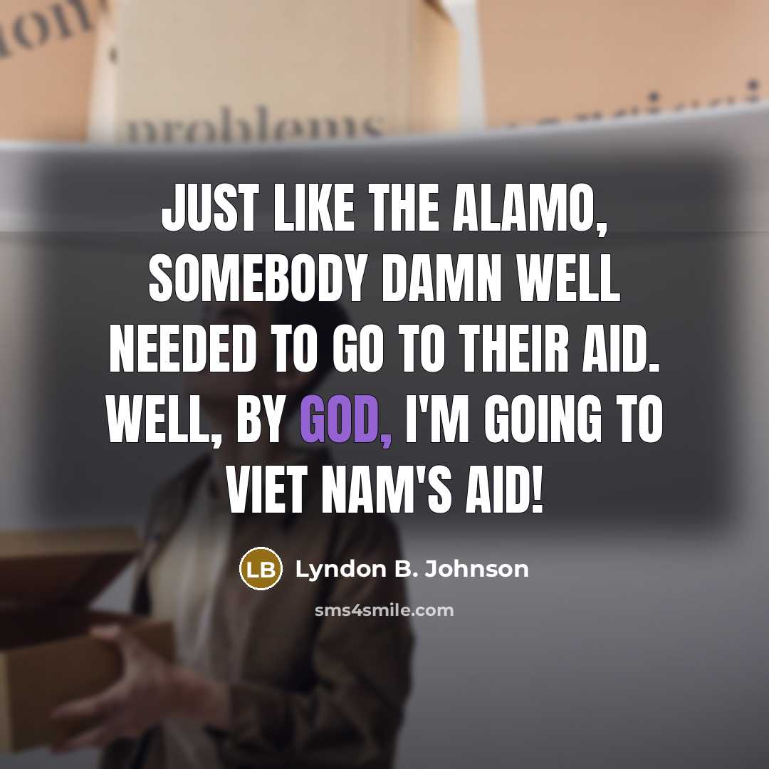 “Just like the Alamo, somebody damn well needed to go to their aid. Well, by God, I'm going to Viet Nam's aid!” quote by Lyndon B. Johnson