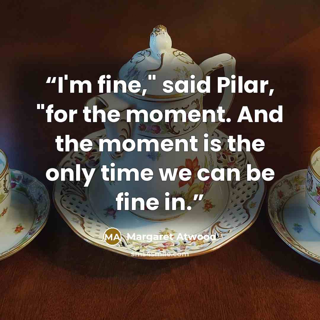 “I'm fine," said Pilar, "for the moment. And the moment is the only time we can be fine in.” quote by Margaret Atwood