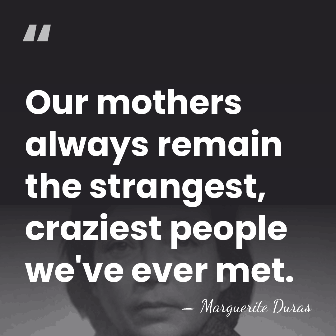 Our mothers always remain the strangest, craziest people we've ever met. - Marguerite Duras