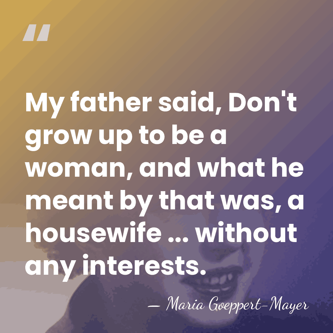My father said, Don't grow up to be a woman, and what&hellip; - Maria Goeppert-Mayer